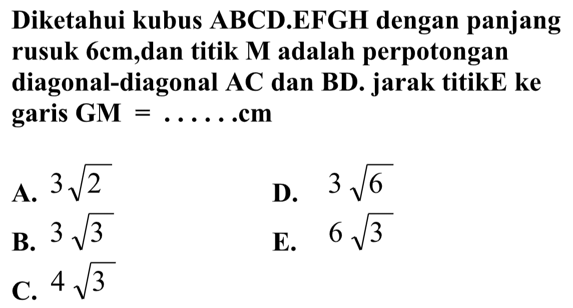 Diketahui kubus ABCD.EFGH dengan panjang rusuk 6 cm, dan titik M adalah perpotongan diagonal-diagonal AC dan BD. jarak titik E ke garis GM= ... cm