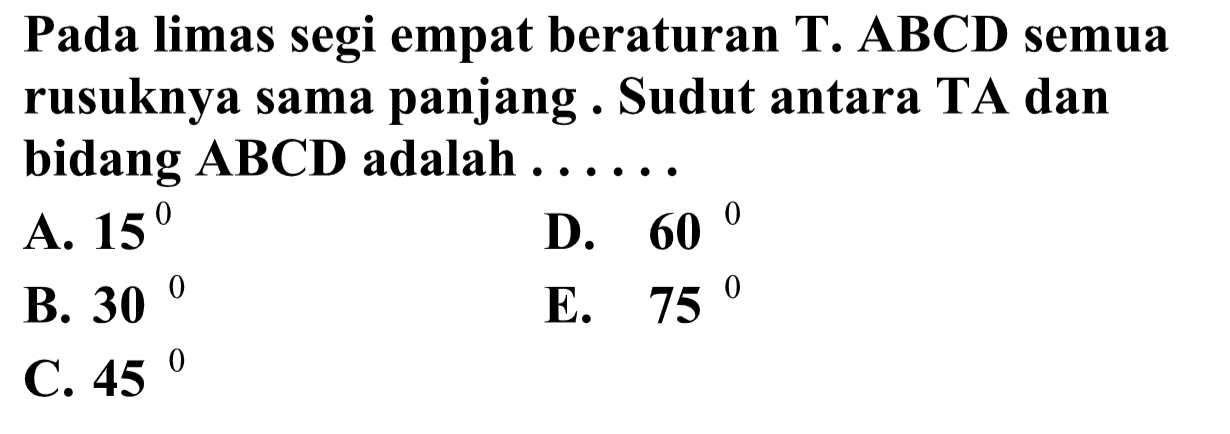 Pada limas segi empat beraturan T. ABCD semua rusuknya sama panjang Sudut antara TA dan bidang ABCD adalah