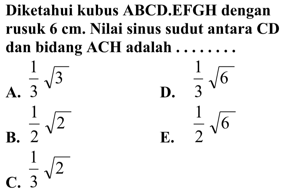 Diketahui kubus ABCD.EFGH dengan rusuk 6 cm. Nilai sinus sudut antara CD dan bidang ACH adalah .....