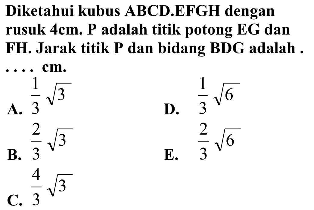 Diketahui kubus ABCD.EFGH dengan rusuk 4 cm. P adalah titik potong EG dan FH. Jarak titik P dan bidang BDG adalah .... cm.