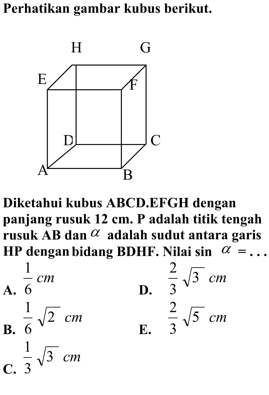 Perhatikan gambar kubus berikut. Diketahui kubus ABCD.EFGH dengan panjang rusuk 12 cm. P adalah titik tengah rusuk AB dan alpha adalah sudut antara garis HP dengan bidang BDHF. Nilai sin alpha = ....