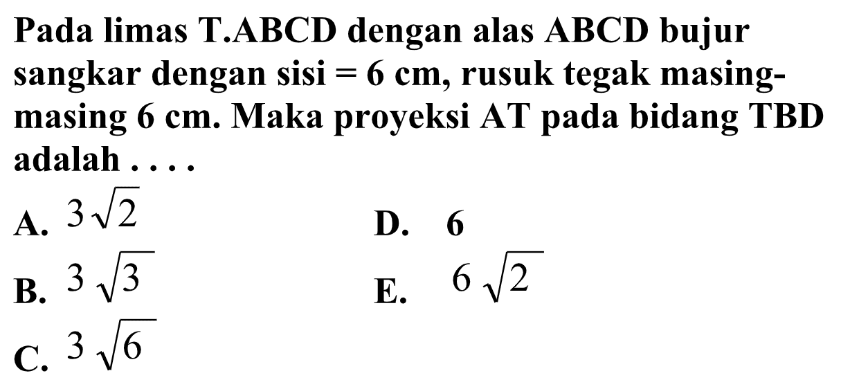 Pada limas T.ABCD dengan alas ABCD bujur sangkar dengan sisi = 6 cm, rusuk tegak masing- masing 6 cm. Maka proyeksi AT pada bidang TBD adalah . . . .