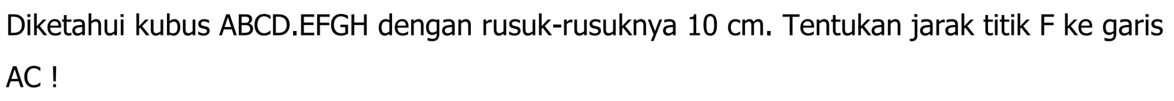 Diketahui kubus ABCD.EFGH dengan rusuk-rusuknya 10 cm. Tentukan jarak titik F ke garis AC !