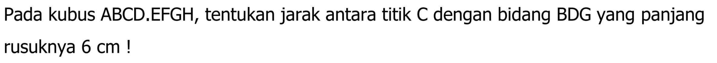 Pada kubus ABCD.EFGH, tentukan jarak antara titik C dengan bidang BDG yang panjang rusuknya 6 cm !