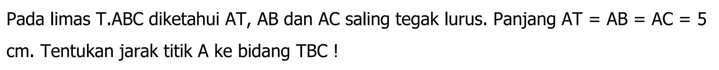 Pada limas T.ABC diketahui AT, AB dan AC saling tegak lurus. Panjang AT=AB=AC=5 cm. Tentukan jarak titik A ke bidang TBC !