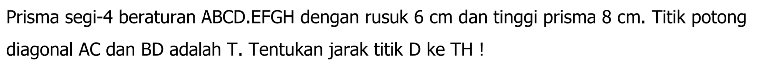 Prisma segi-4 beraturan ABCD.EFGH dengan rusuk 6 cm dan tinggi prisma 8 cm. Titik potong diagonal AC dan BD adalah T. Tentukan jarak titik D ke TH !