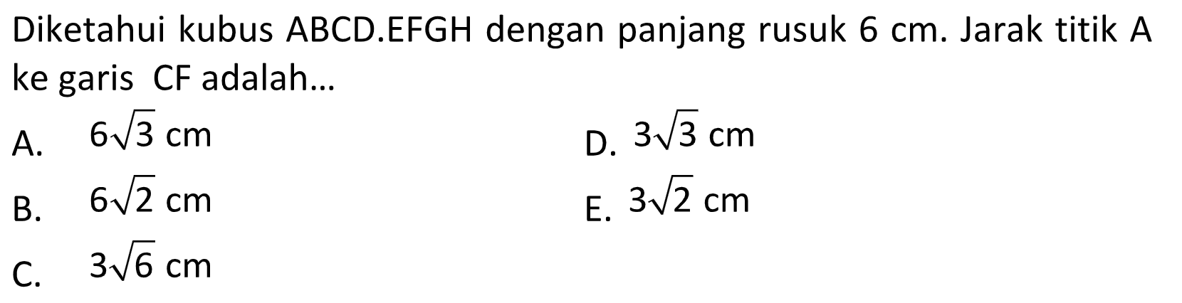 Diketahui kubus ABCD.EFGH dengan panjang rusuk 6 cm. Jarak titik A ke garis CF adalah....