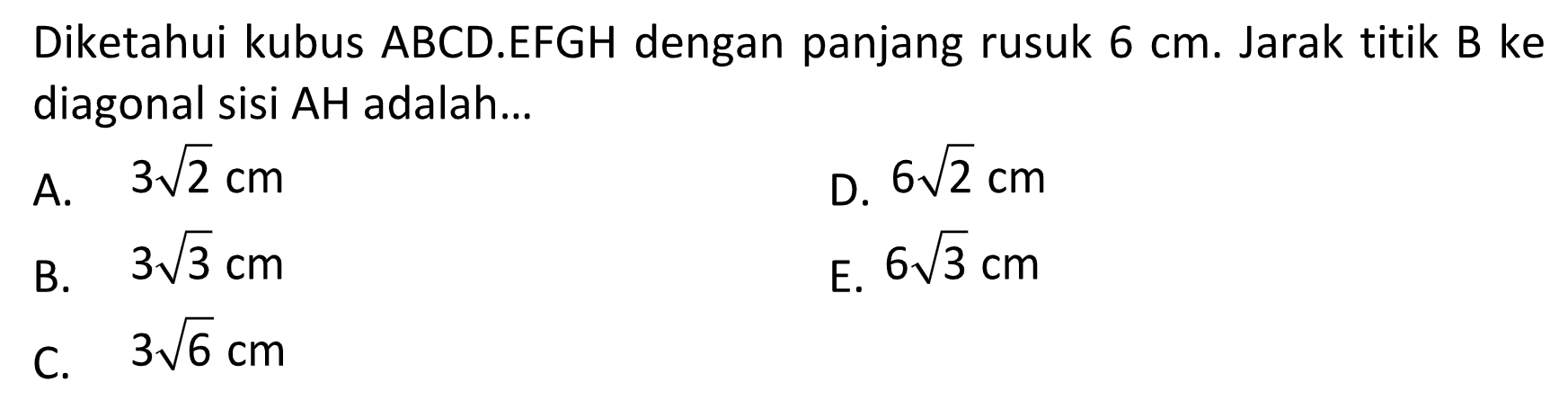 Diketahui kubus ABCD.EFGH dengan panjang rusuk 6 cm. Jarak titik B ke diagonal sisi AH adalah...