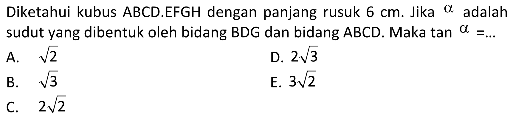 Diketahui kubus ABCD.EFGH dengan panjang rusuk 6 cm. Jika alpha adalah sudut yang dibentuk oleh bidang BDG dan bidang ABCD. Maka tan alpha =