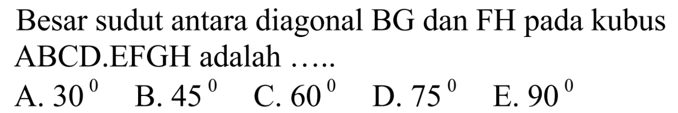 Besar sudut antara diagonal BG dan FH pada kubus ABCD.EFGH adalah ....
