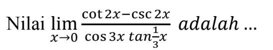 Nilai limit x->0 (cot 2x-csc 2x)/(cos 3x tan 1/3 x) adalah ...