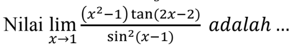 Nilai limit x -> 1 (((x^2-1)tan(2x-2))/(sin^2(x-1))) adalah ...