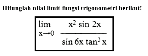 Hitunglah nilai limit fungsi trigonometri berikut! limit x -> 0 (x^2 sin2x)/(sin6x tan^2 x)