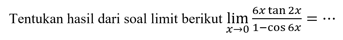 Tentukan hasil dari soal limit berikut limit x->0 (6x tan 2x)/(1-cos 6x)= ....