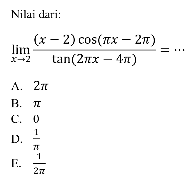 Nilai dari: limit x -> 2 ((x-2)cos(pi x-2pi))/(tan(2pi x-4pi))= ...