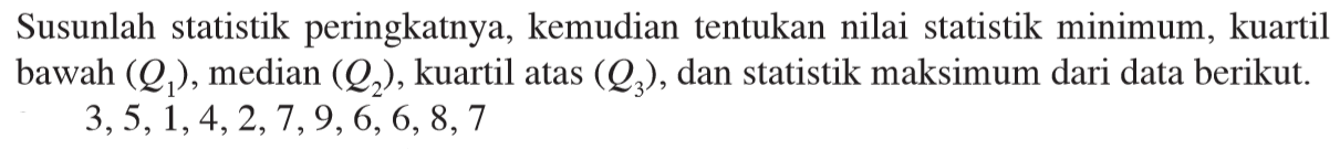 Susunlah statistik peringkatnya, kemudian tentukan nilai statistik minimum, kuartil bawah (Q1), median (Q2) , kuartil atas (Q3), dan statistik maksimum dari data berikut 3,5,1,4,2,7,9,6, 6, 8, 7
