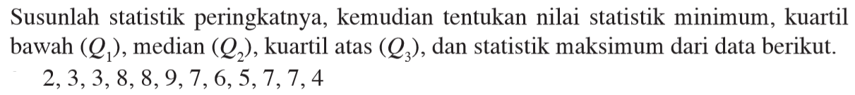 Susunlah statistik peringkatnya, kemudian tentukan nilai statistik minimum, kuartil bawah (Q1), median (Q2) , kuartil atas (Q3), dan statistik maksimum dari data berikut. 2,3,3,8,8,9,7,6,5,7,7,4