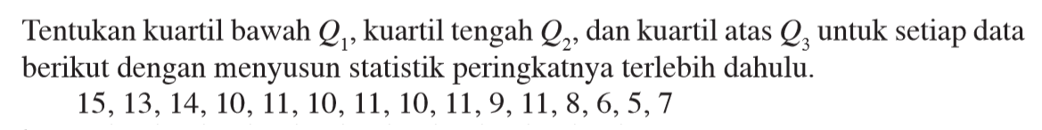 Tentukan kuartil bawah Q1, kuartil tengah Q2, dan kuartil atas Q3 untuk setiap data berikut dengan menyusun statistik peringkatnya terlebih dahulu. 15,13,14,10,11,10,11,10,11,9,11,8,6,5,7