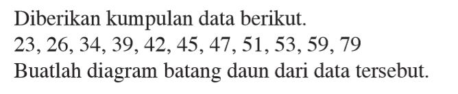 Diberikan kumpulan data berikut. 23,26,34,39,42,45,47,51,53,59,79 Buatlah diagram batang daun dari data tersebut.