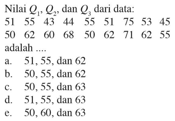 Nilai Q1,Q2, dan Q3 dari data: 51 55 43 44 55 51 75 53 45 50 62 60 68 50 62 71 62 55 adalah ....