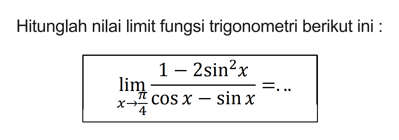 Hitunglah nilai limit fungsi trigonometri berikut ini : limit x mendekati pi/4 (1-2sin^2 x)/(cos x- sin x)= ...