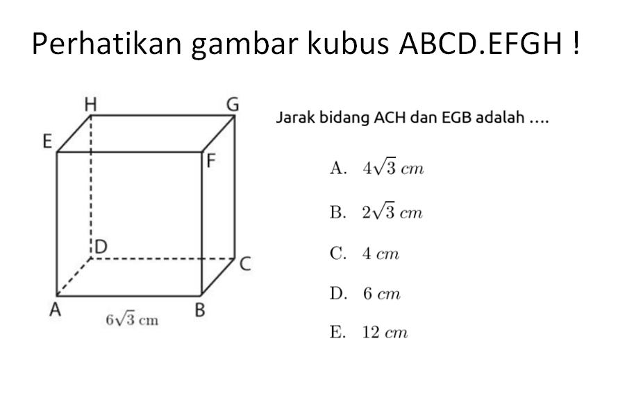 Perhatikan gambar kubus ABCD.EFGH! Jarak bidang ACH dan EGB adalah ... H G E F D C A 6 akar(6) cm B