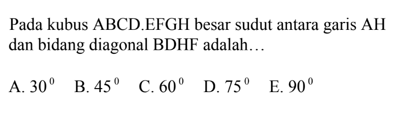 Pada kubus ABCDEFGH besar sudut antara garis AH dan bidang diagonal BDHF adalah.