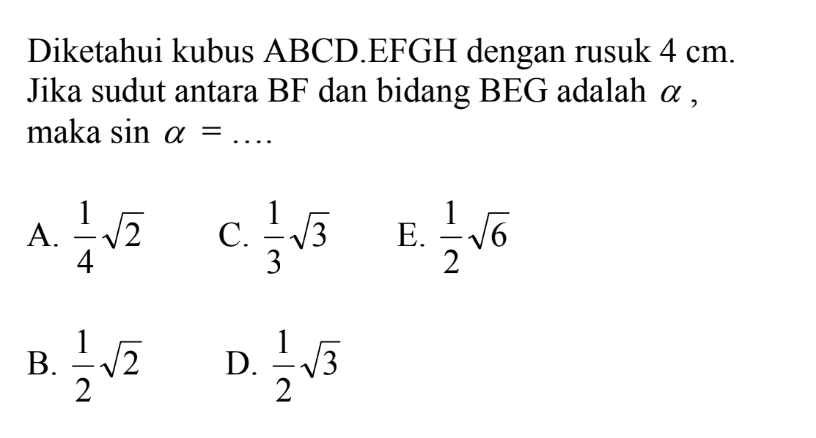 Diketahui kubus ABCD.EFGH dengan rusuk 4 cm. Jika sudut antara BF dan bidang BEG adalah alpha, maka sin alpha = ....