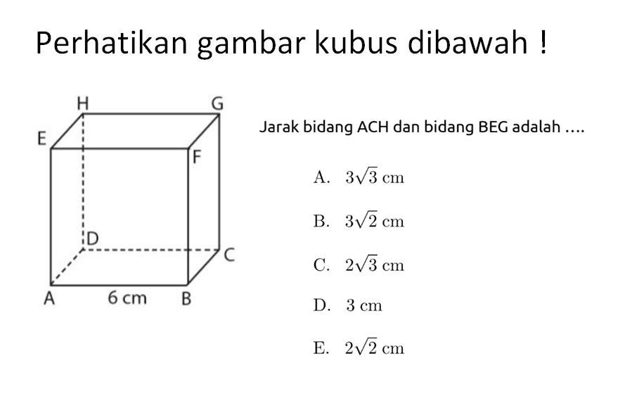 Perhatikan gambar kubus dibawah ! Jarak bidang ACH dan bidang BEG adalah ... A B C D E F G H 6 cm