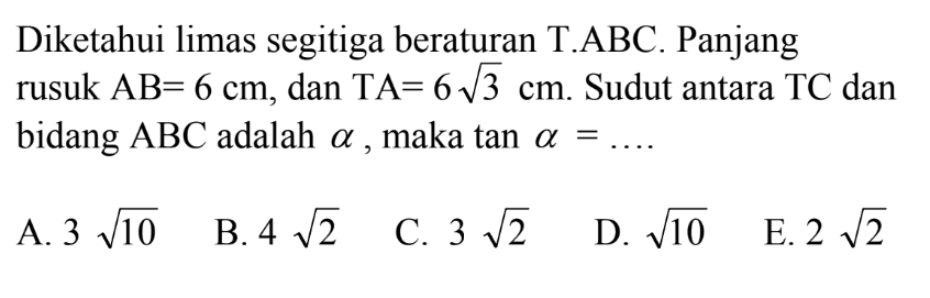 Diketahui limas segitiga berurutan T.ABC. Panjang rusuk AB=6 cm, dan TA=6 akar(3) cm. Sudut antara TC dan bidang ABC adalah alpha, maka tan a= ....