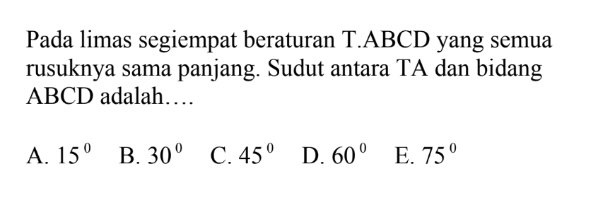 Pada limas segiempat beraturan T.ABCD yang semua rusuknya sama panjang. Sudut antara TA dan bidang ABCD adalah....