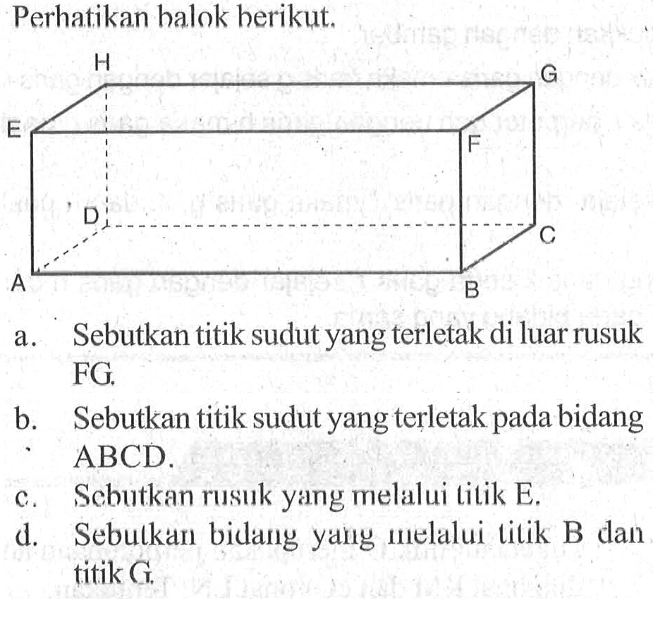 Perhatikan balok berikut, a.Sebutkan titik sudut yang terletak di luar rusuk FG b.Sebutkan titik sudut yang terletak pada bidang ABCD c.Sebutkan rusuk yang melalui titik E d.Sebutkan bidang yang melalui tilik B dan titik G