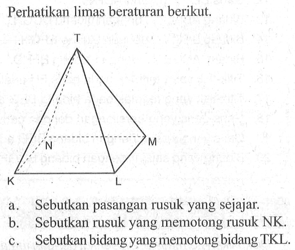 Perhatikan limas beraturan berikut. a. Sebutkan pasangan rusuk yang sejajar b. Sebutkan rusuk yang memotong rusuk NK. c. Sebutkan bidang yang memotong bidang TKL.