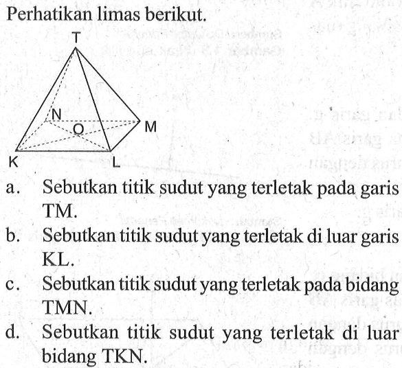 Perhatikan limas berikut. a. Sebutkan titik sudut yang terletak pada garis TM. b. Sebutkan titik sudut yang terletak di luar garis KL. c. Sebutkan titik sudut yang terletak pada bidang TMN. d. Sebutkan titik sudut yang terletak di luar bidang TKN.