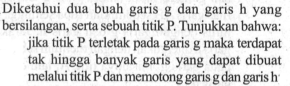 Diketahui dua buah garis g dan garis h yang bersilangan, serta sebuah titik P. Tunjukkan bahwa: jika titik P terletak pada garis g maka terdapat tak hingga banyak garis yang dapat dibuat melalui titik P dan memotong garis g dan garis h