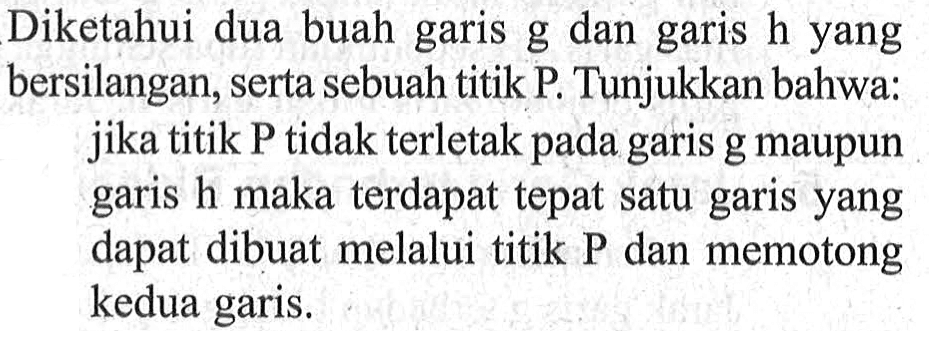 Diketahui dua buah garis g dan garis h yang bersilangan, serta sebuah titik P Tunjukkan bahwa: jika titik P tidak terletak pada garis g maupun garis h maka terdapat tepat satu garis yang dapat dibuat melalui titik P dan memotong kedua garis.