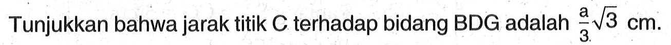 Tunjukkan bahwa jarak titik C terhadap bidang BDG adalah a/3 akar(3) cm.