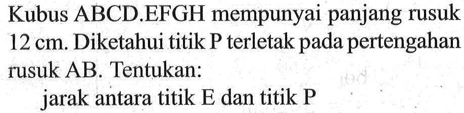 Kubus ABCD.EFGH mempunyai panjang rusuk 12 cm. Diketahui titik P terletak pada pertengahan rusuk AB. Tentukan: jarak antara titik E dan titik P