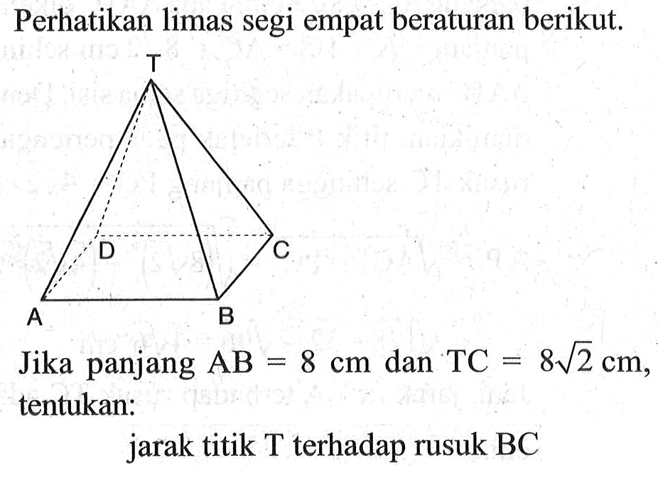 Perhatikan limas segi empat beraturan berikut, Jika panjang AB = 8 cm dan TC = 8akar(2) cm, tentukan: jarak titik T terhadap rusuk BC