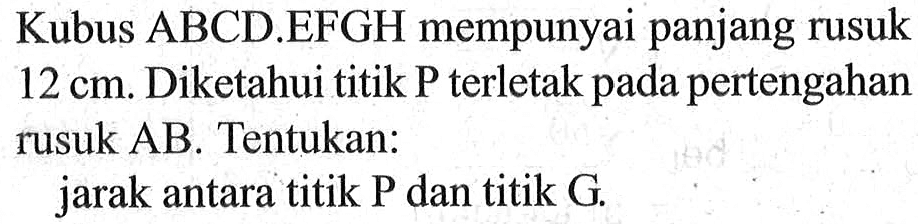 Kubus ABCD.EFGH mempunyai panjang rusuk 12 cm. Diketahui titik P terletak pada pertengahan rusuk AB. Tentukan: jarak antara titik P dan titik G.