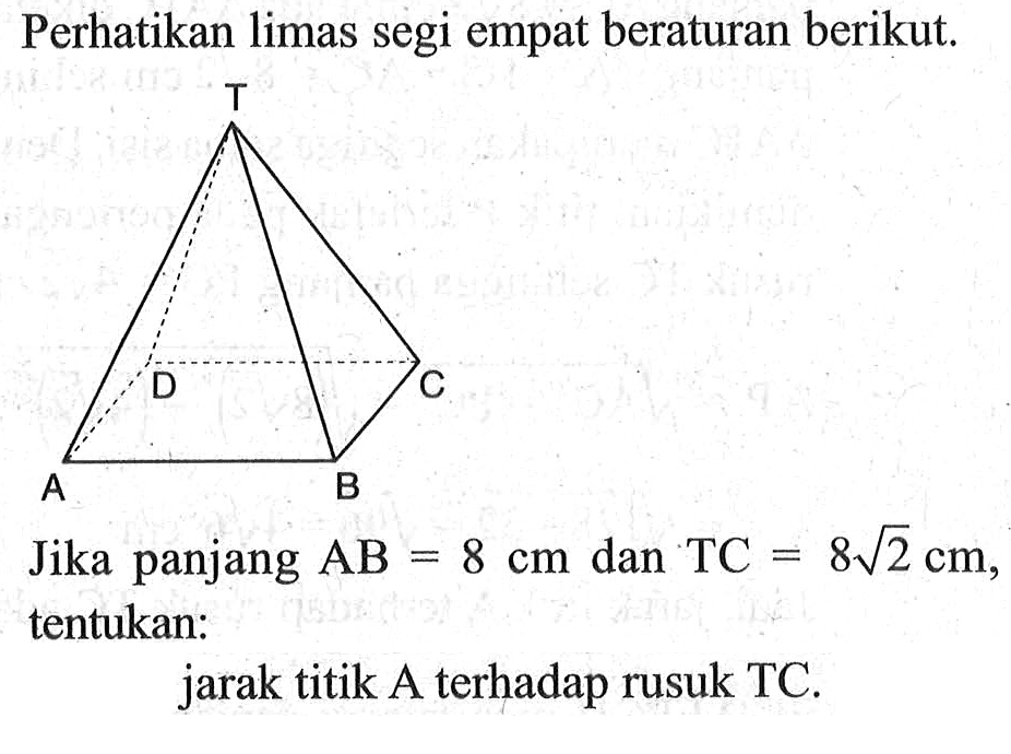 Perhatikan limas segi empat beraturan berikut. Jika panjang AB = 8 cm dan TC = 8akar(2) cm, tentukan: jarak titik A terhadap rusuk TC.