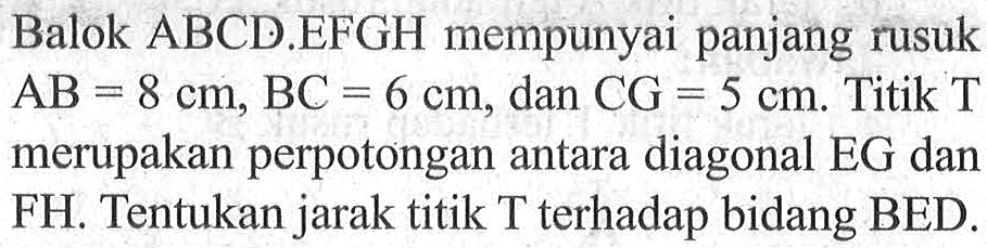 Balok ABCD.EFGH mempunyai panjang rusuk AB = 8 cm, BC = 6 cm, dan CG = 5 cm. Titik T merupakan perpotongan antara diagonal EG dan FH. Tentukan jarak titik T terhadap bidang BED.