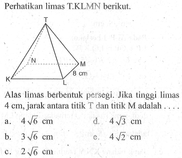 Perhatikan limas T.KLMN berikut. Alas limas berbentuk persegi. Jika tinggi limas 4 cm, jarak antara titik T dan titik M adalah ......