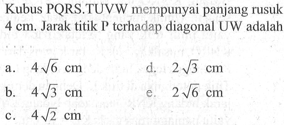 Kubus PQRS.TUVW mempunyai panjang rusuk 4 cm. Jarak titik P terhadap diagonal UW adalah ....