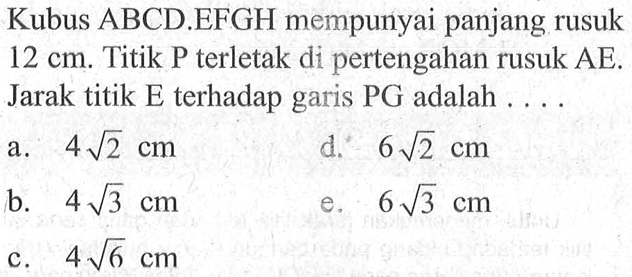 Kubus ABCD.EFGH mempunyai panjang rusuk 12 cm. Titik P terletak di pertengahan rusuk AE. Jarak titik E terhadap garis PG adalah ....