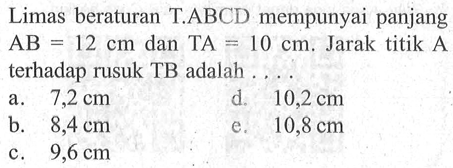 Limas beraturan T.ABCD mempunyai panjang AB=12 cm dan TA=10 cm. Jarak titik A terhadap rusuk TB adalah ....