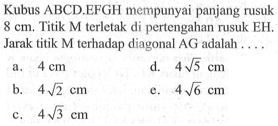 Kubus ABCD.EFGH mempunyai panjang rusuk 8 cm. Titik M terletak di pertengahan rusuk EH. Jarak titik M terhadap diagonal AG adalah . . . .