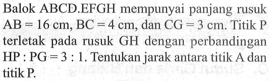 Balok ABCD.EFGH mempunyai panjang rusuk AB=16 cm, BC=4 cm, dan CG=3 cm. Titik P terletak pada rusuk GH dengan perbandingan HP:PG=3:1. Tentukan jarak antara titik A dan titik P.