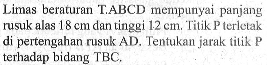 Limas beraturan T.ABCD mempunyai panjang rusuk alas 18 cm dan tinggi 12 cm. Titik P terletak di pertengahan rusuk AD Tentukan jarak titik P terhadap bidang TBC.