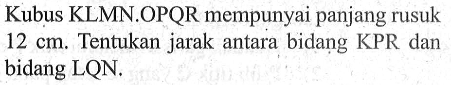 Kubus KLMN.OPQR mempunyai panjang rusuk 12 cm. Tentukan jarak antara bidang KPR dan bidang LQN.